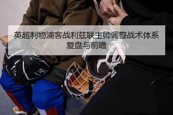 英超利物浦客战利兹联主帅调整战术体系复盘与前瞻